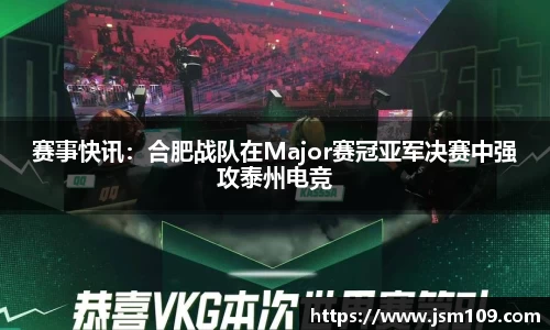 赛事快讯：合肥战队在Major赛冠亚军决赛中强攻泰州电竞