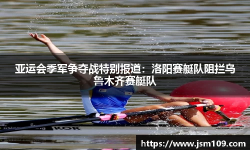 亚运会季军争夺战特别报道：洛阳赛艇队阻拦乌鲁木齐赛艇队