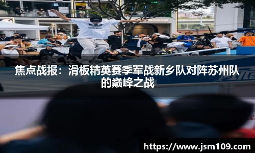 焦点战报：滑板精英赛季军战新乡队对阵苏州队的巅峰之战
