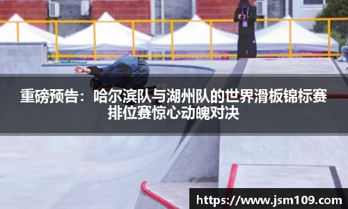 重磅预告：哈尔滨队与湖州队的世界滑板锦标赛排位赛惊心动魄对决
