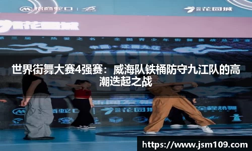 世界街舞大赛4强赛：威海队铁桶防守九江队的高潮迭起之战