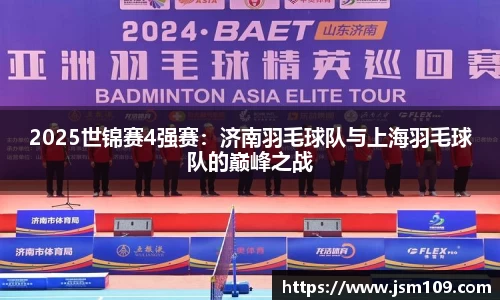 2025世锦赛4强赛：济南羽毛球队与上海羽毛球队的巅峰之战