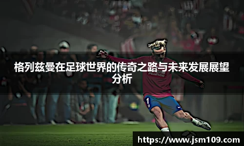 格列兹曼在足球世界的传奇之路与未来发展展望分析