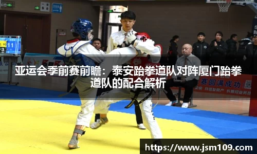 亚运会季前赛前瞻：泰安跆拳道队对阵厦门跆拳道队的配合解析