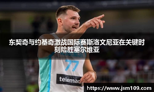 东契奇与约基奇激战国际赛斯洛文尼亚在关键时刻险胜塞尔维亚