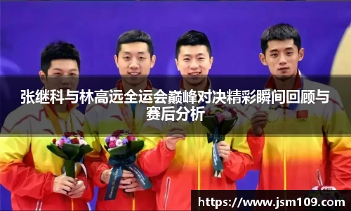张继科与林高远全运会巅峰对决精彩瞬间回顾与赛后分析