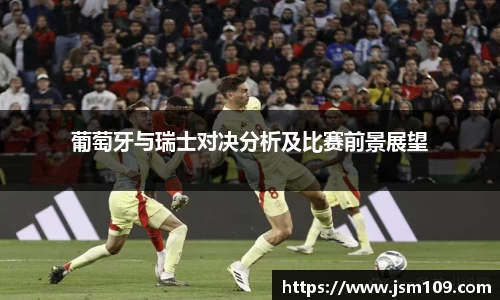 葡萄牙与瑞士对决分析及比赛前景展望