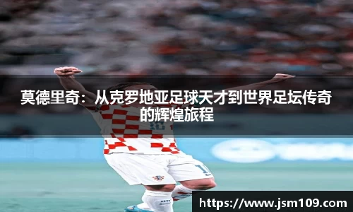 莫德里奇：从克罗地亚足球天才到世界足坛传奇的辉煌旅程